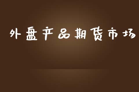 外盘产品期货市场_https://m.fsyjjx.cn_期货保证金计算_第1张
