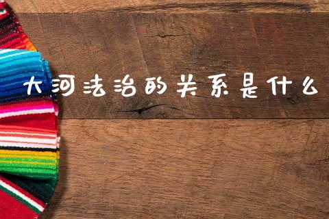 大河法治的关系是什么_https://m.fsyjjx.cn_期货保证金计算_第1张