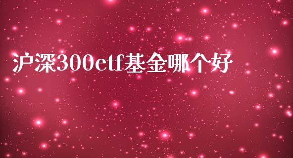 沪深300etf基金哪个好_https://m.fsyjjx.cn_股指期货保证金_第1张