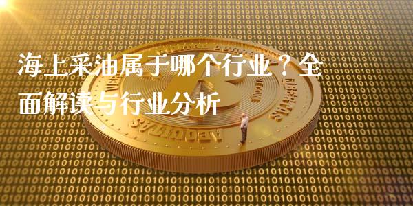 海上采油属于哪个行业？全面解读与行业分析_https://m.fsyjjx.cn_股指期货保证金_第1张