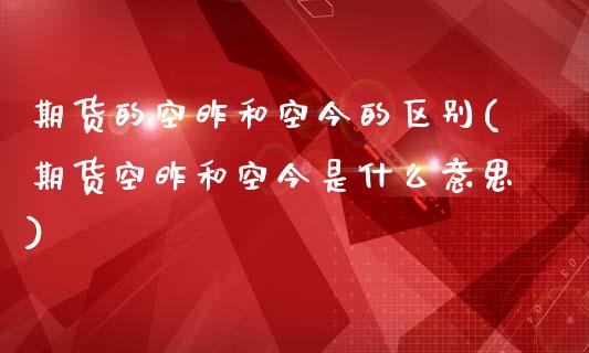 期货的空昨和空今的区别(期货空昨和空今是什么意思)_https://m.fsyjjx.cn_期货保证金_第1张