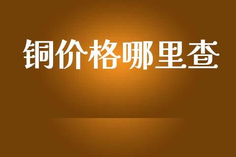 铜价格哪里查_https://m.fsyjjx.cn_期货保证金_第1张