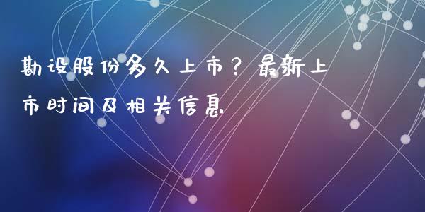 勘设股份多久上市？最新上市时间及相关信息_https://m.fsyjjx.cn_期货保证金计算_第1张