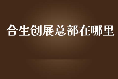 合生创展总部在哪里_https://m.fsyjjx.cn_期货如何开户_第1张
