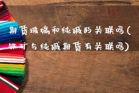 期货玻璃和纯碱的关联吗(铁矿与纯碱期货有关联吗)_https://m.fsyjjx.cn_期货保证金_第1张