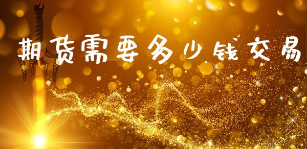 期货需要多少钱交易_https://m.fsyjjx.cn_期货如何开户_第1张
