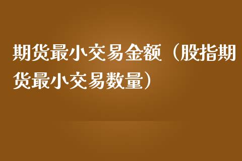 期货最小交易金额（股指期货最小交易数量）_https://m.fsyjjx.cn_期货如何开户_第1张