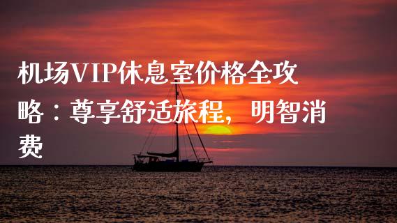 机场VIP休息室价格全攻略：尊享舒适旅程，明智消费_https://m.fsyjjx.cn_期货保证金计算_第1张