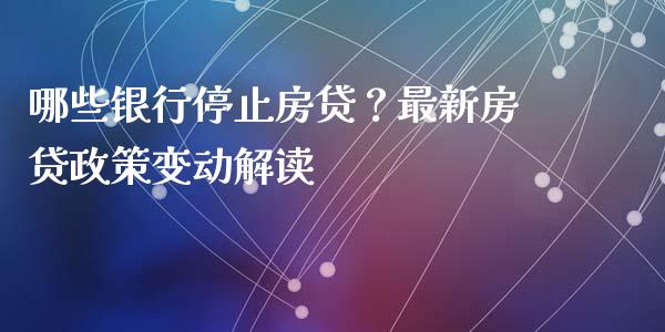 哪些银行停止房贷？最新房贷政策变动解读_https://m.fsyjjx.cn_期货保证金_第1张