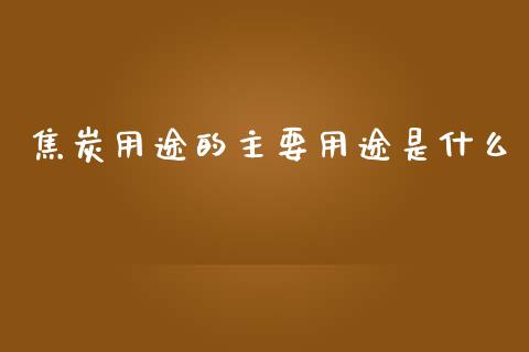 焦炭用途的主要用途是什么_https://m.fsyjjx.cn_期货保证金_第1张