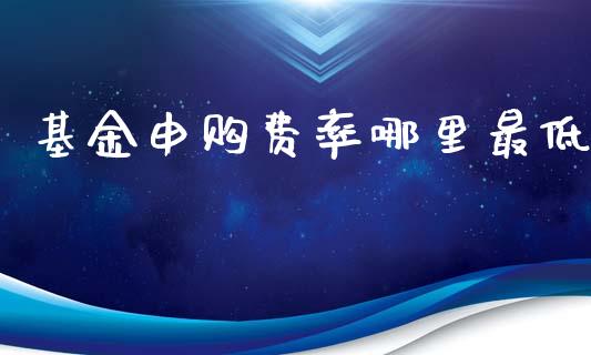 基金申购费率哪里最低_https://m.fsyjjx.cn_期货保证金计算_第1张