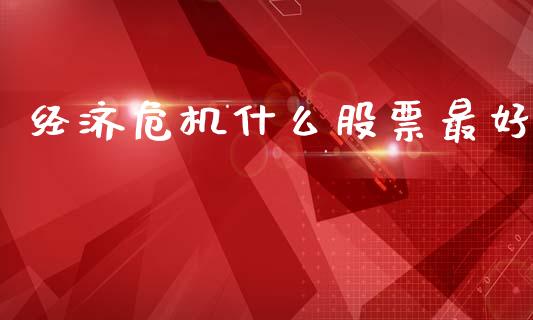 经济危机什么股票最好_https://m.fsyjjx.cn_期货保证金_第1张