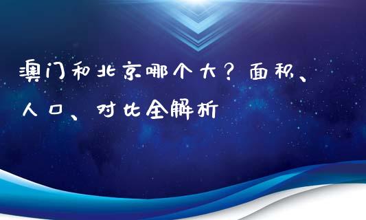 澳门和北京哪个大？面积、人口、对比全解析_https://m.fsyjjx.cn_期货保证金_第1张