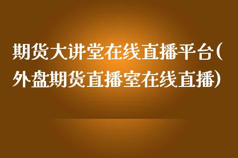 期货大讲堂在线直播平台(外盘期货直播室在线直播)_https://m.fsyjjx.cn_股指期货保证金_第1张