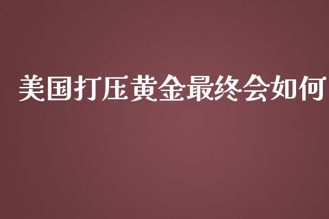 美国打压黄金最终会如何_https://m.fsyjjx.cn_股指期货保证金_第1张