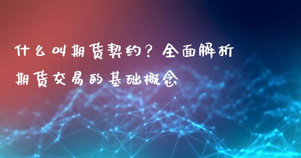 什么叫期货契约？全面解析期货交易的基础概念_https://m.fsyjjx.cn_期货保证金计算_第1张