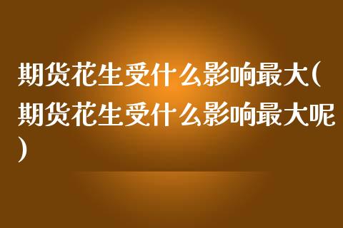 期货花生受什么影响最大(期货花生受什么影响最大呢)_https://m.fsyjjx.cn_期货保证金_第1张