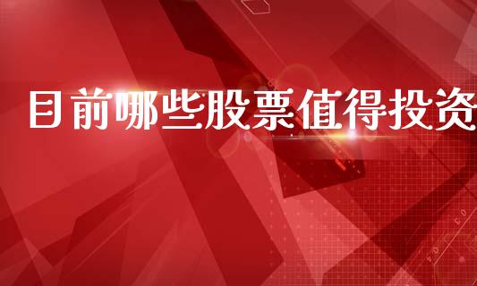 目前哪些股票值得投资_https://m.fsyjjx.cn_期货保证金_第1张