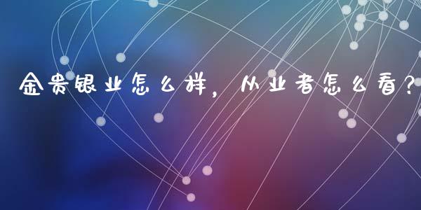 金贵银业怎么样，从业者怎么看？_https://m.fsyjjx.cn_期货如何开户_第1张