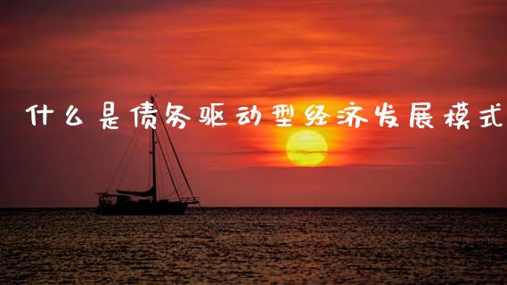 什么是债务驱动型经济发展模式_https://m.fsyjjx.cn_期货如何开户_第1张