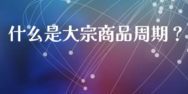 什么是大宗商品周期？_https://m.fsyjjx.cn_期货保证金计算_第1张