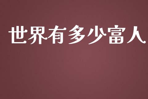 世界有多少富人_https://m.fsyjjx.cn_期货保证金计算_第1张