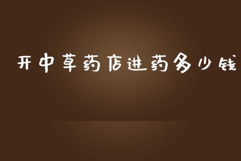 开中草药店进药多少钱_https://m.fsyjjx.cn_股指期货保证金_第1张