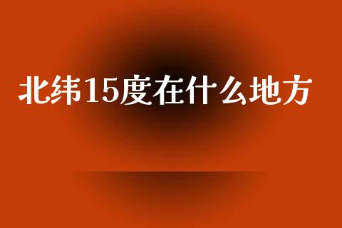 北纬15度在什么地方_https://m.fsyjjx.cn_期货保证金_第1张