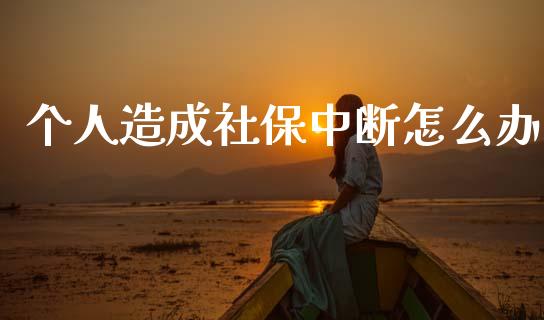 个人造成社保中断怎么办_https://m.fsyjjx.cn_期货保证金计算_第1张