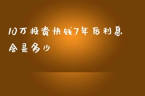 10万投资快钱7年后利息会是多少_https://m.fsyjjx.cn_期货保证金计算_第1张