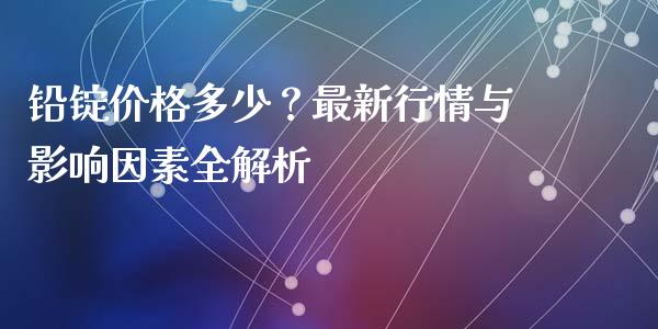 铅锭价格多少？最新行情与影响因素全解析_https://m.fsyjjx.cn_股指期货保证金_第1张