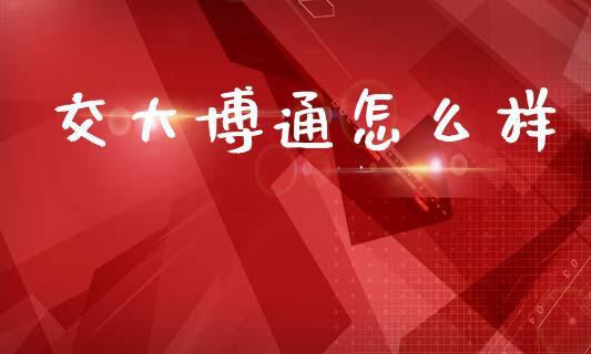 交大博通怎么样_https://m.fsyjjx.cn_期货如何开户_第1张