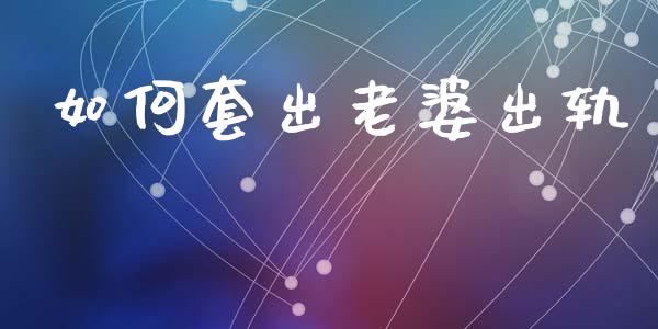 如何套出老婆出轨_https://m.fsyjjx.cn_期货保证金计算_第1张