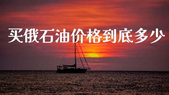 买俄石油价格到底多少_https://m.fsyjjx.cn_期货保证金计算_第1张