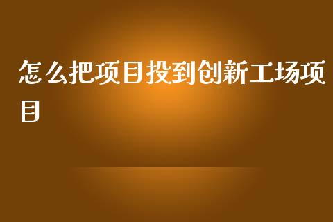 怎么把项目投到创新工场项目_https://m.fsyjjx.cn_未分类_第1张