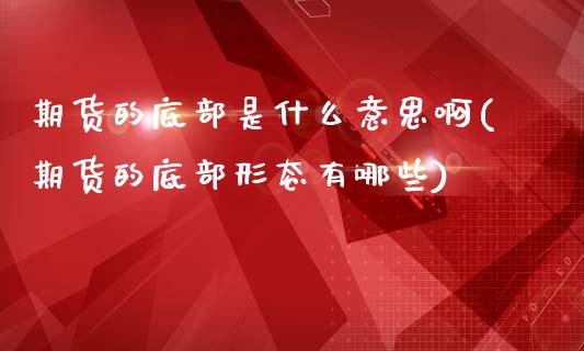 期货的底部是什么意思啊(期货的底部形态有哪些)_https://m.fsyjjx.cn_期货保证金计算_第1张