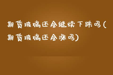 期货玻璃还会继续下跌吗(期货玻璃还会涨吗)_https://m.fsyjjx.cn_股指期货保证金_第1张