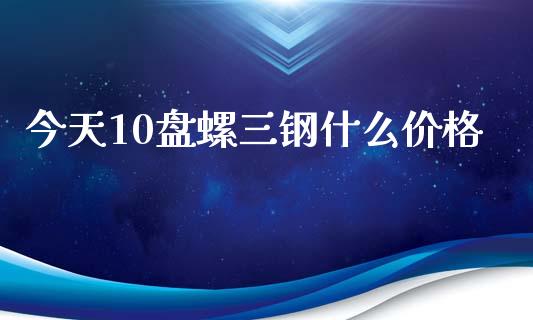 今天10盘螺三钢什么价格_https://m.fsyjjx.cn_期货保证金_第1张